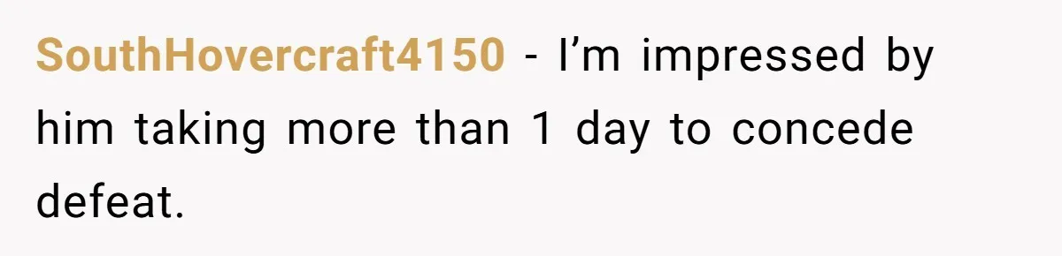SouthHovercraft4150 − I’m impressed by him taking more than 1 day to concede defeat.