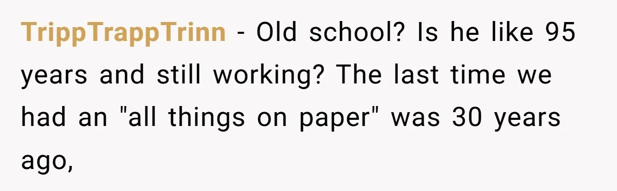 TrippTrappTrinn − Old school? Is he like 95 years and still working? The last time we had an "all things on paper" was 30 years ago,