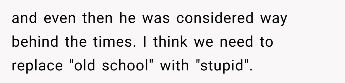 and even then he was considered way behind the times. I think we need to replace "old school" with "stupid".