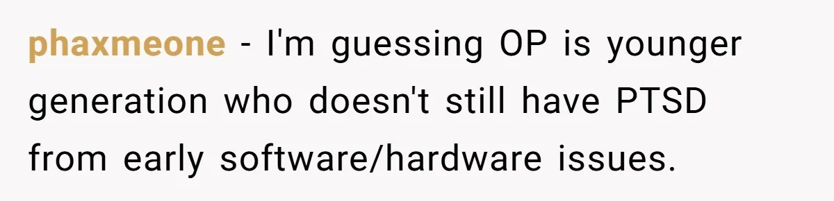 phaxmeone − I'm guessing OP is younger generation who doesn't still have PTSD from early software/hardware issues.