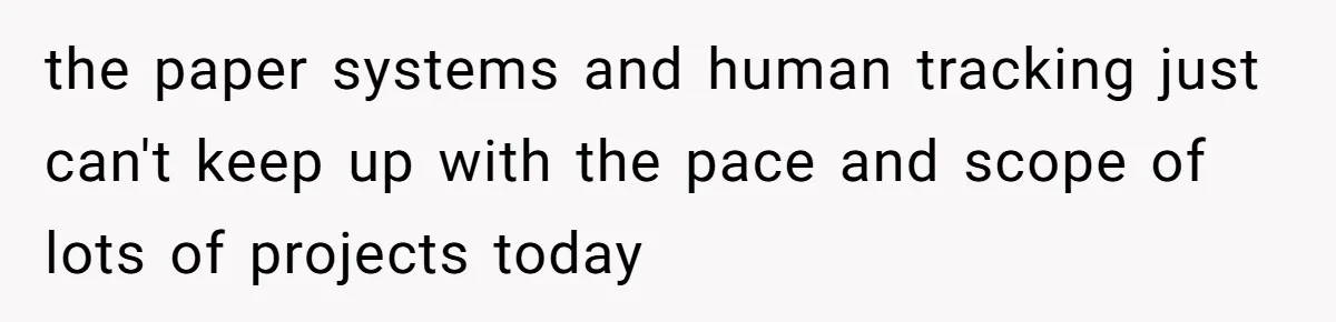 the paper systems and human tracking just can't keep up with the pace and scope of lots of projects today