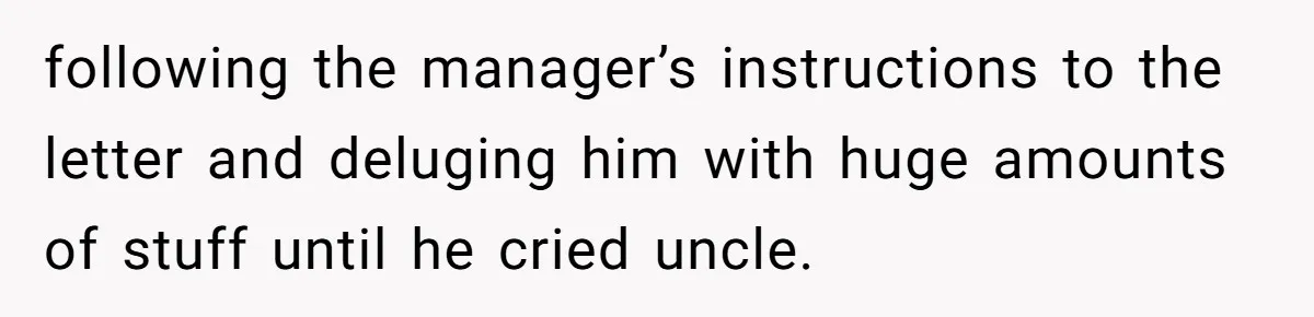 following the manager’s instructions to the letter and deluging him with huge amounts of stuff until he cried uncle.