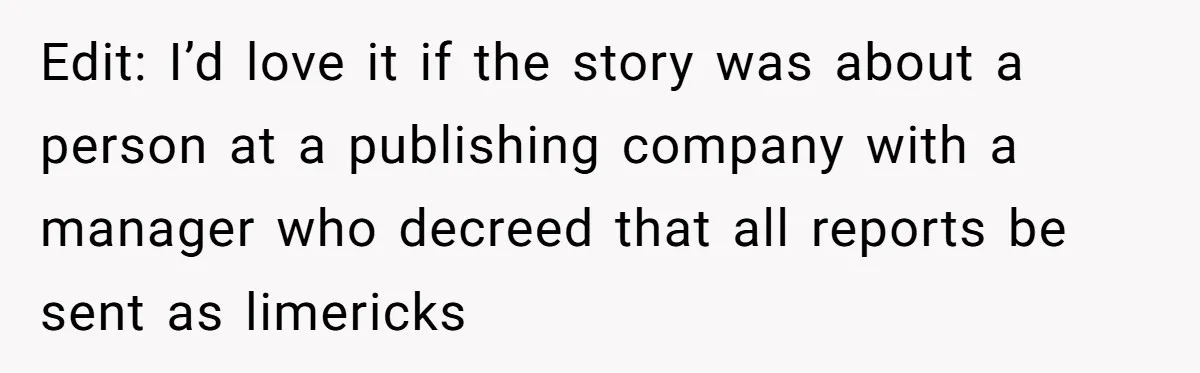 Edit: I’d love it if the story was about a person at a publishing company with a manager who decreed that all reports be sent as limericks