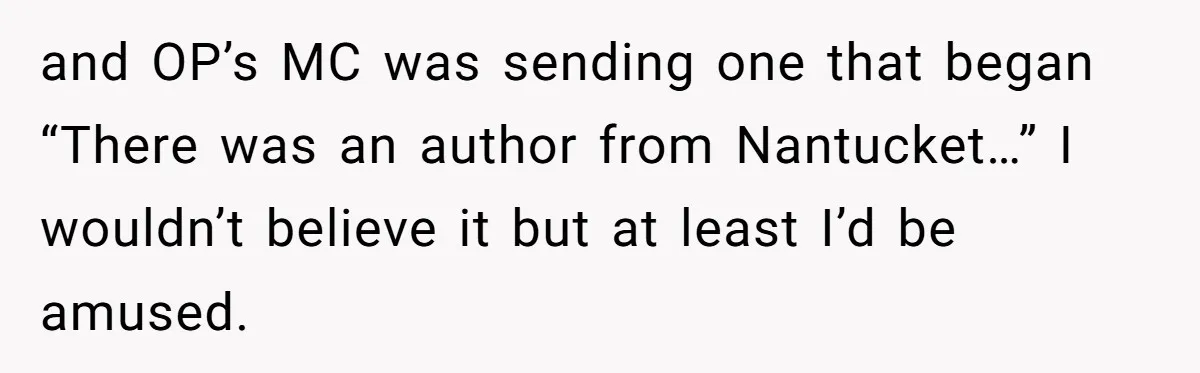 and OP’s MC was sending one that began “There was an author from Nantucket…” I wouldn’t believe it but at least I’d be amused.