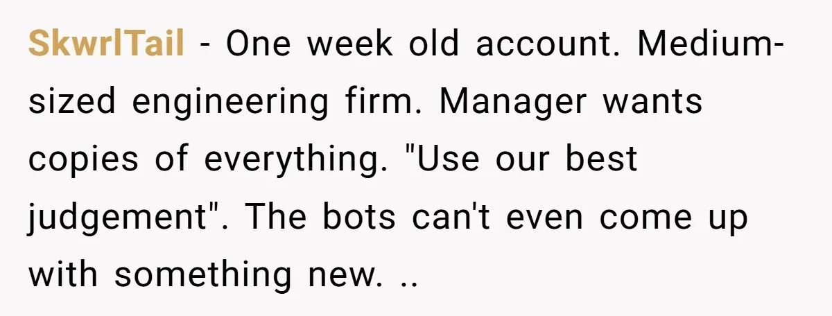 SkwrlTail − One week old account. Medium-sized engineering firm. Manager wants copies of everything. "Use our best judgement". The bots can't even come up with something new. ..