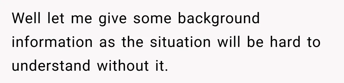Well let me give some background information as the situation will be hard to understand without it.
