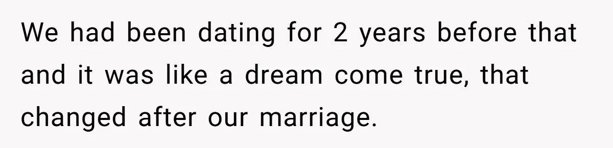 We had been dating for 2 years before that and it was like a dream come true, that changed after our marriage.