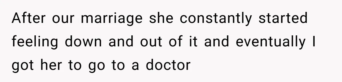 After our marriage she constantly started feeling down and out of it and eventually I got her to go to a doctor