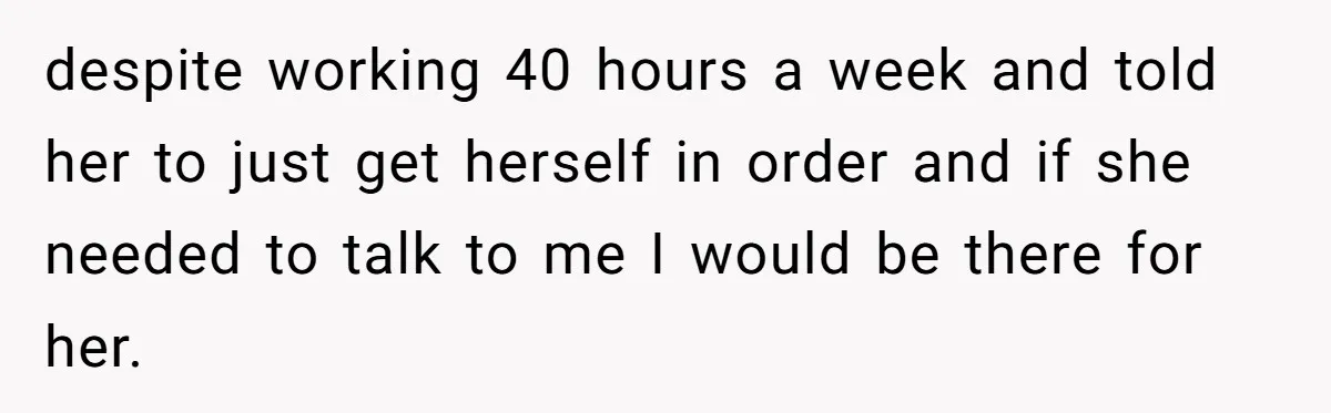 despite working 40 hours a week and told her to just get herself in order and if she needed to talk to me I would be there for her.