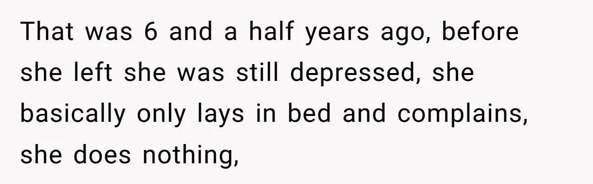 That was 6 and a half years ago, before she left she was still depressed, she basically only lays in bed and complains, she does nothing,