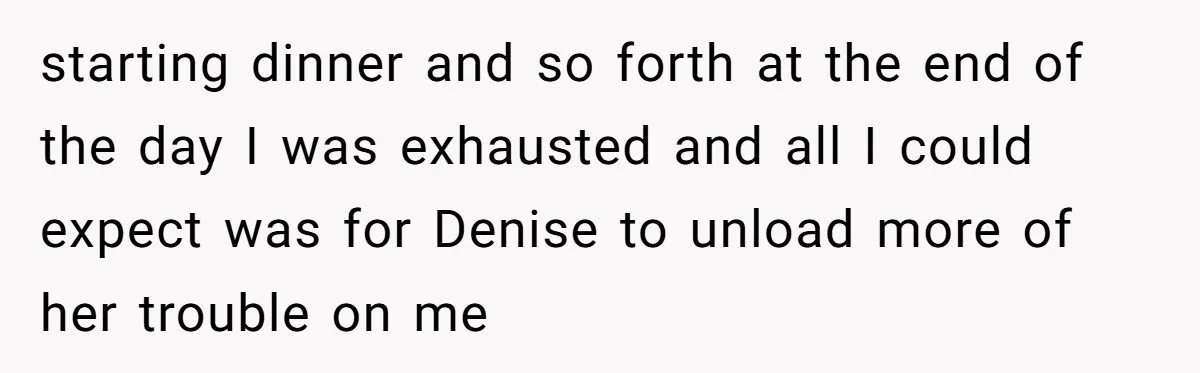starting dinner and so forth at the end of the day I was exhausted and all I could expect was for Denise to unload more of her trouble on me