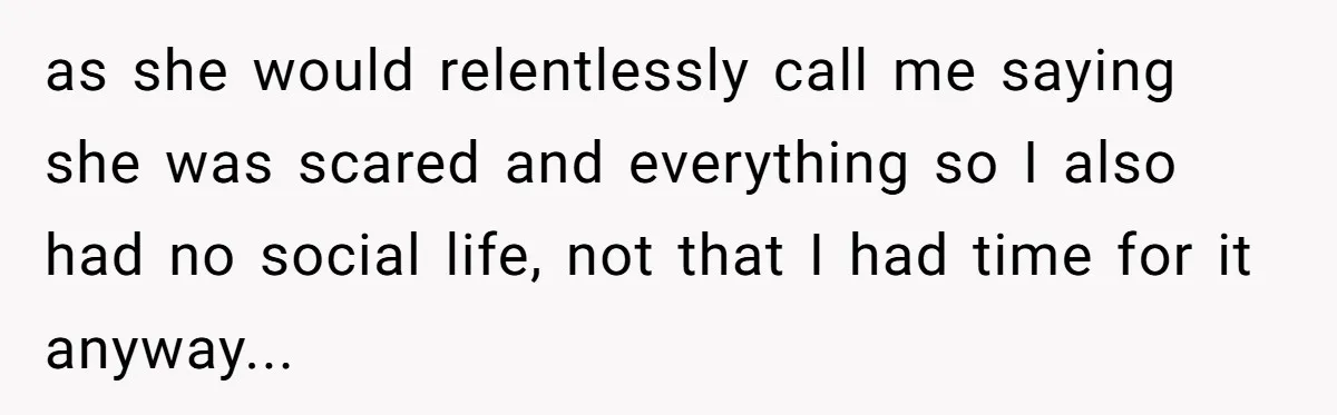 as she would relentlessly call me saying she was scared and everything so I also had no social life, not that I had time for it anyway...