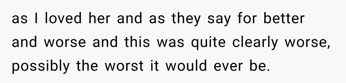 as I loved her and as they say for better and worse and this was quite clearly worse, possibly the worst it would ever be.