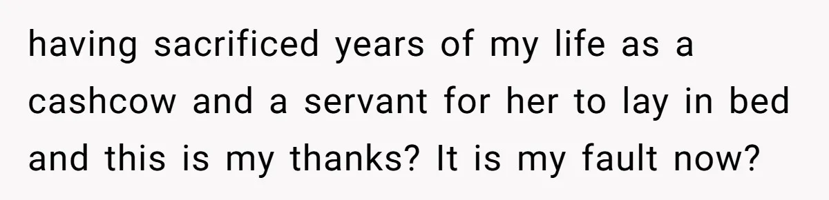 having sacrificed years of my life as a cashcow and a servant for her to lay in bed and this is my thanks? It is my fault now?