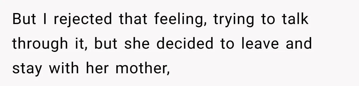 But I rejected that feeling, trying to talk through it, but she decided to leave and stay with her mother,