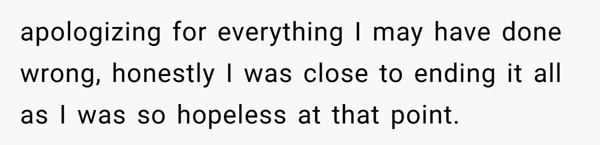 apologizing for everything I may have done wrong, honestly I was close to ending it all as I was so hopeless at that point.