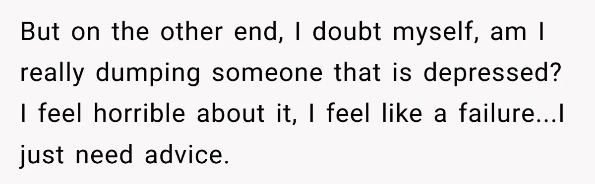 But on the other end, I doubt myself, am I really dumping someone that is depressed? I feel horrible about it, I feel like a failure...I just need advice.
