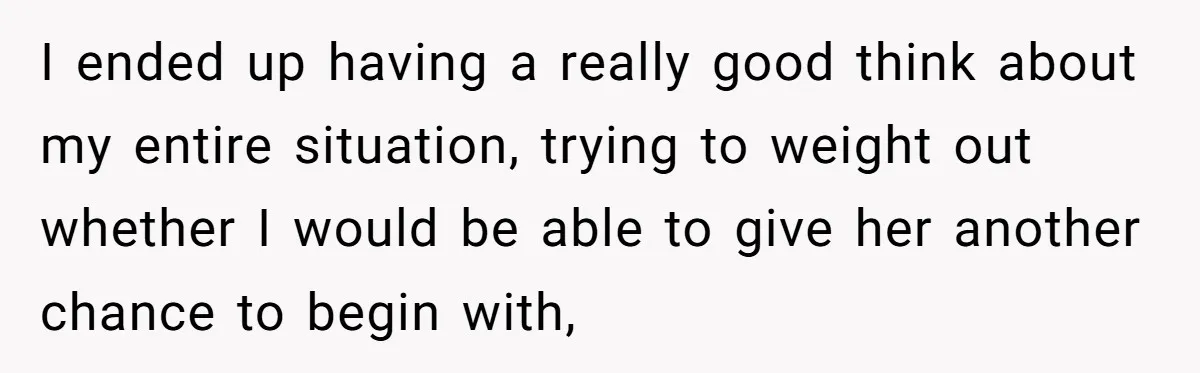 I ended up having a really good think about my entire situation, trying to weight out whether I would be able to give her another chance to begin with,