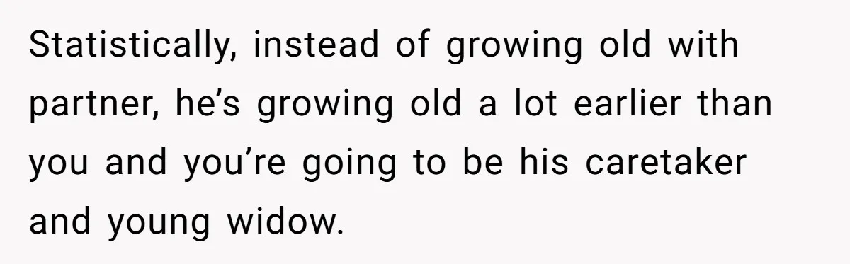 Statistically, instead of growing old with partner, he’s growing old a lot earlier than you and you’re going to be his caretaker and young widow.