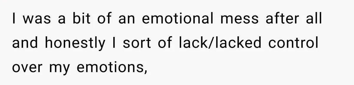 I was a bit of an emotional mess after all and honestly I sort of lack/lacked control over my emotions,