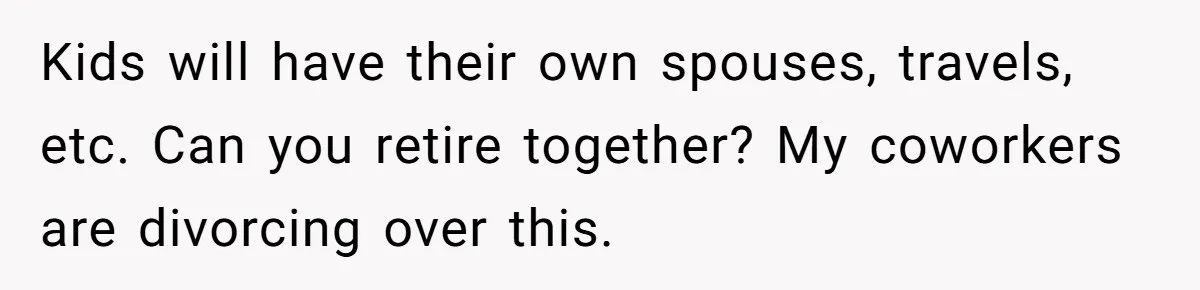 Kids will have their own spouses, travels, etc. Can you retire together? My coworkers are divorcing over this.