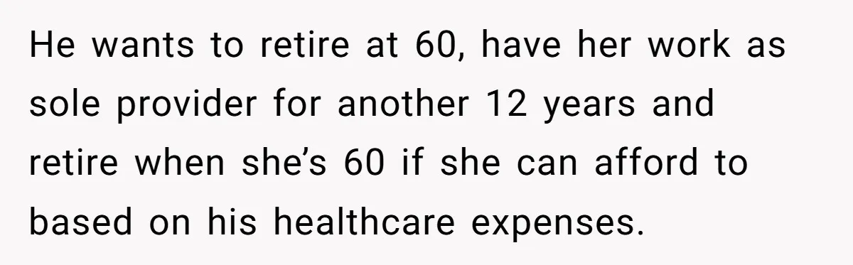 He wants to retire at 60, have her work as sole provider for another 12 years and retire when she’s 60 if she can afford to based on his healthcare...