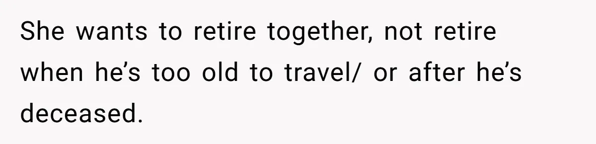 She wants to retire together, not retire when he’s too old to travel/ or after he’s deceased.