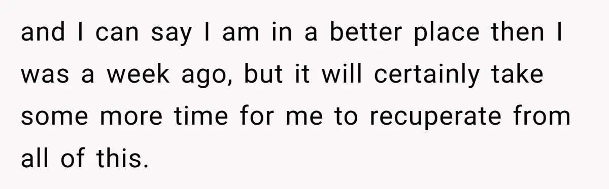 and I can say I am in a better place then I was a week ago, but it will certainly take some more time for me to recuperate from all...