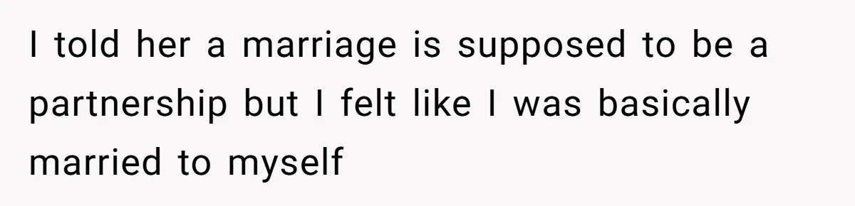 I told her a marriage is supposed to be a partnership but I felt like I was basically married to myself