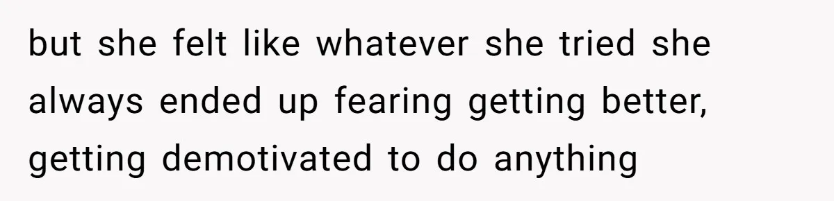 but she felt like whatever she tried she always ended up fearing getting better, getting demotivated to do anything