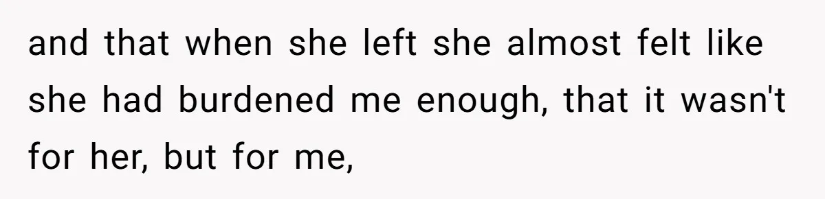 and that when she left she almost felt like she had burdened me enough, that it wasn't for her, but for me,