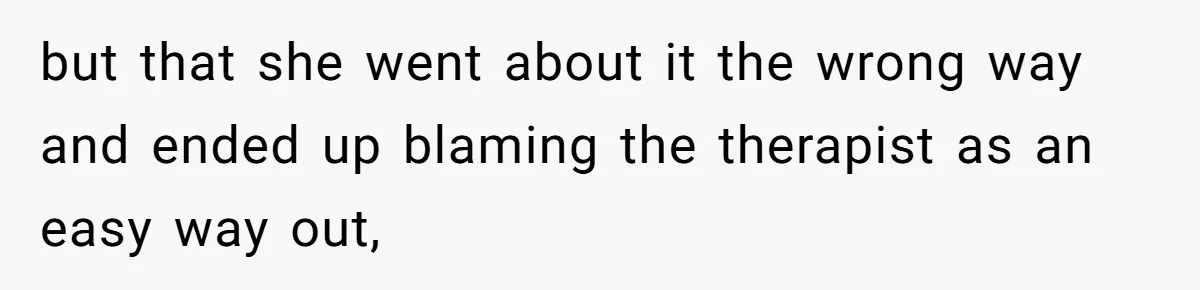 but that she went about it the wrong way and ended up blaming the therapist as an easy way out,