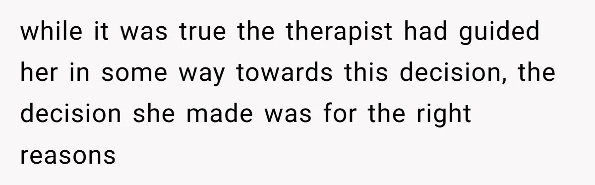 while it was true the therapist had guided her in some way towards this decision, the decision she made was for the right reasons