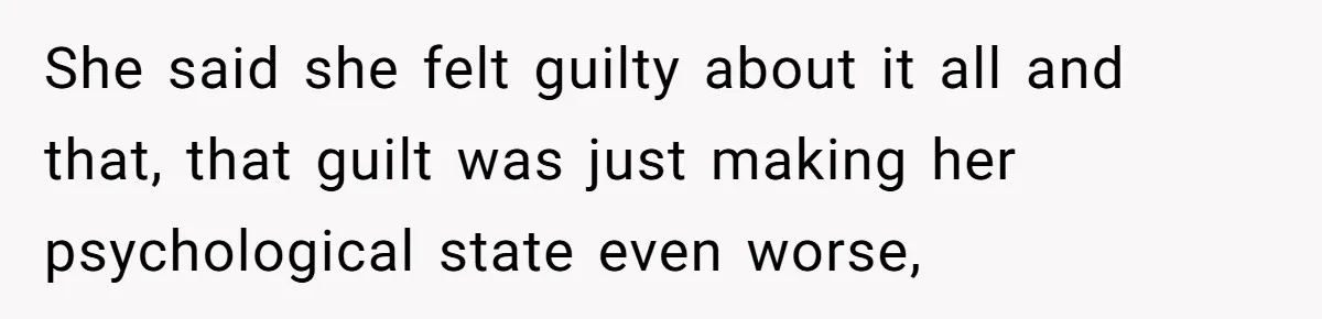 She said she felt guilty about it all and that, that guilt was just making her psychological state even worse,