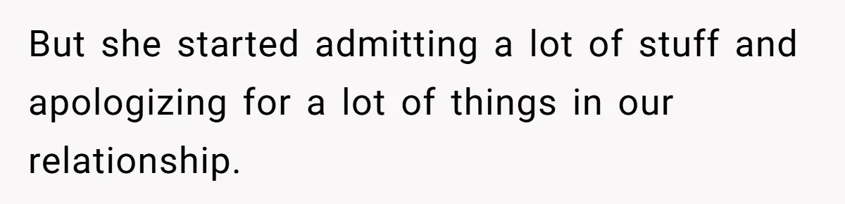 But she started admitting a lot of stuff and apologizing for a lot of things in our relationship.
