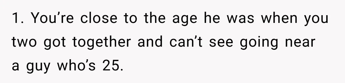 1. You’re close to the age he was when you two got together and can’t see going near a guy who’s 25.