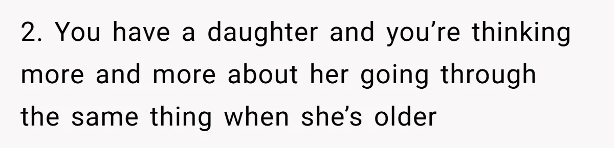 2. You have a daughter and you’re thinking more and more about her going through the same thing when she’s older