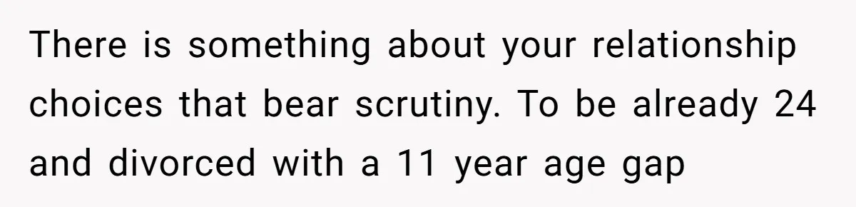 There is something about your relationship choices that bear scrutiny. To be already 24 and divorced with a 11 year age gap
