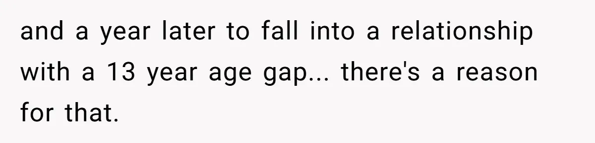 and a year later to fall into a relationship with a 13 year age gap... there's a reason for that.