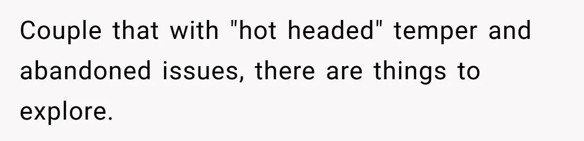 Couple that with "hot headed" temper and abandoned issues, there are things to explore.