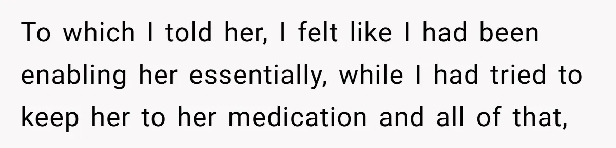 To which I told her, I felt like I had been enabling her essentially, while I had tried to keep her to her medication and all of that,