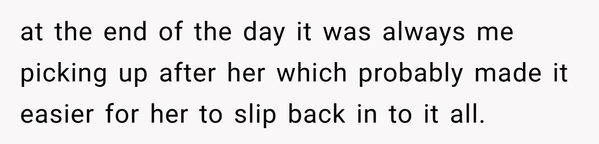 at the end of the day it was always me picking up after her which probably made it easier for her to slip back in to it all.