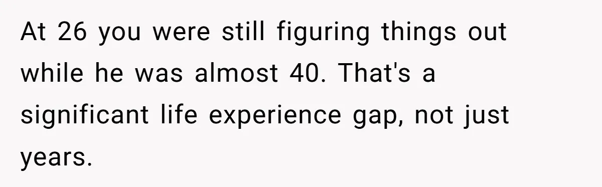 At 26 you were still figuring things out while he was almost 40. That's a significant life experience gap, not just years.
