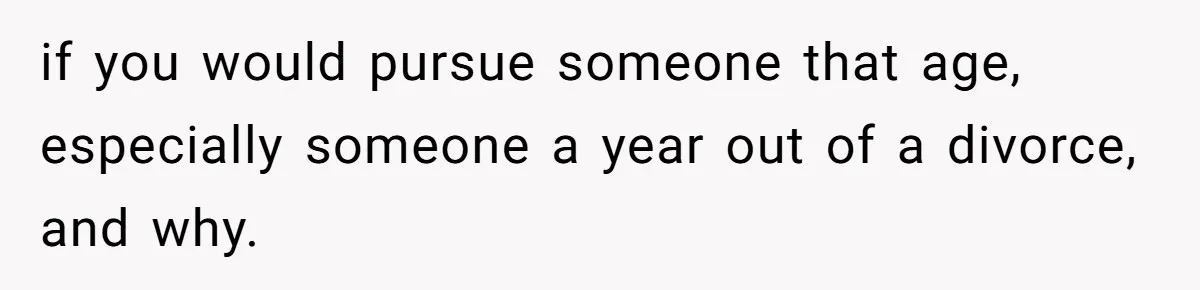 if you would pursue someone that age, especially someone a year out of a divorce, and why.