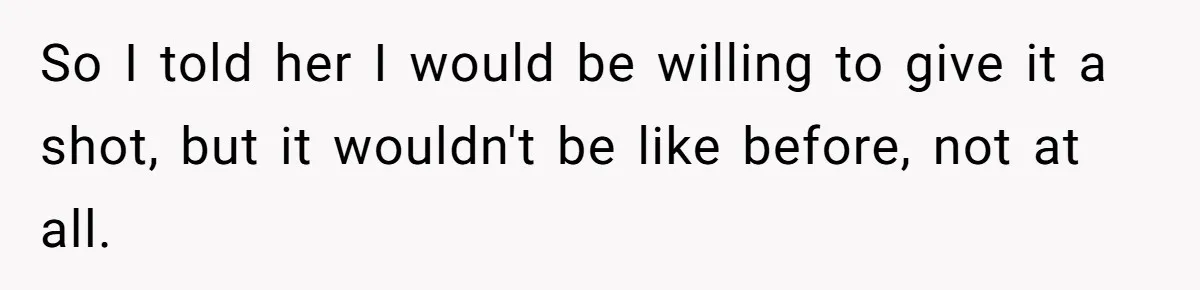 So I told her I would be willing to give it a shot, but it wouldn't be like before, not at all.