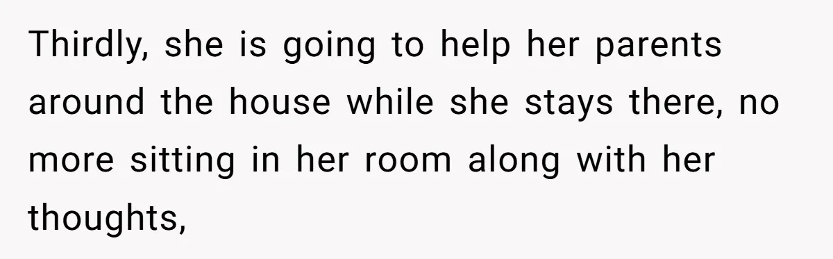Thirdly, she is going to help her parents around the house while she stays there, no more sitting in her room along with her thoughts,