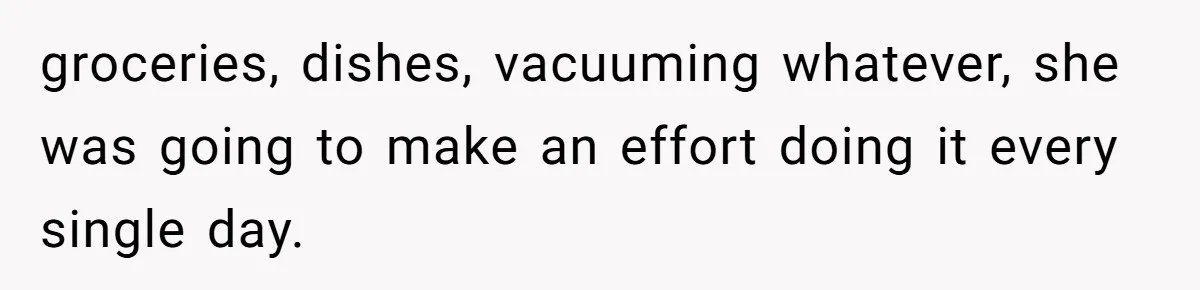 groceries, dishes, vacuuming whatever, she was going to make an effort doing it every single day.