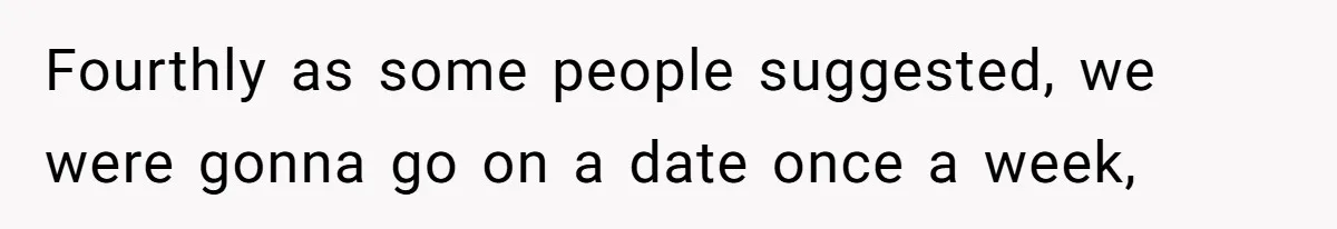 Fourthly as some people suggested, we were gonna go on a date once a week,