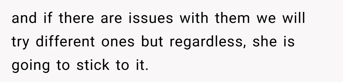 and if there are issues with them we will try different ones but regardless, she is going to stick to it.