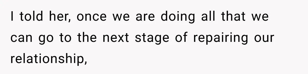 I told her, once we are doing all that we can go to the next stage of repairing our relationship,